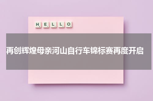  再创辉煌母亲河山自行车锦标赛再度开启