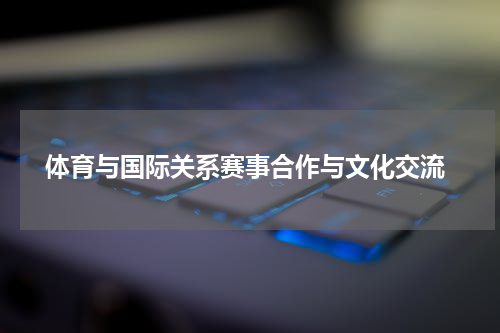  体育与国际关系赛事合作与文化交流