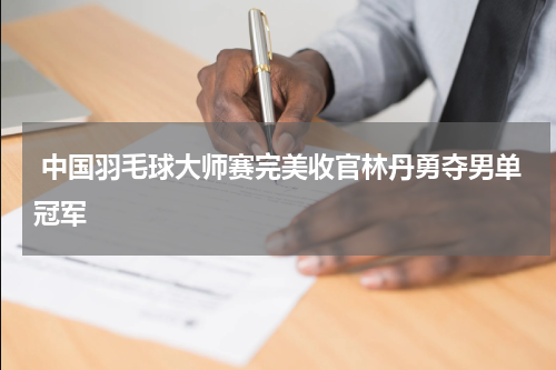  中国羽毛球大师赛完美收官林丹勇夺男单冠军