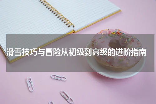  滑雪技巧与冒险从初级到高级的进阶指南