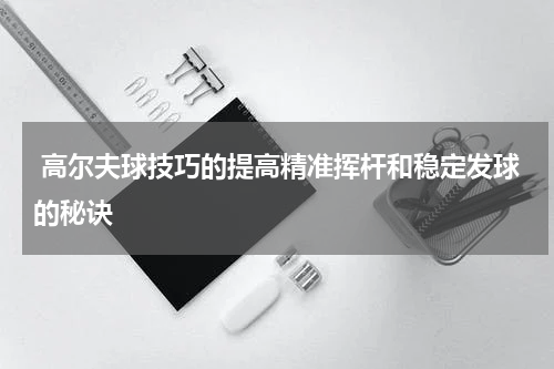  高尔夫球技巧的提高精准挥杆和稳定发球的秘诀