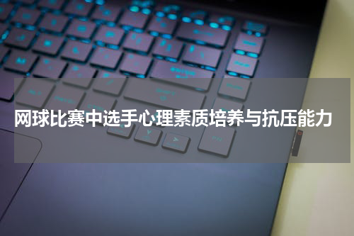  网球比赛中选手心理素质培养与抗压能力