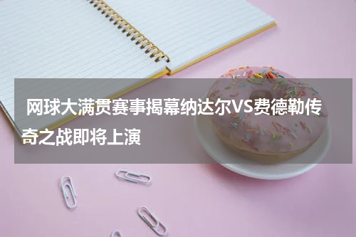  网球大满贯赛事揭幕纳达尔VS费德勒传奇之战即将上演