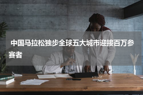  中国马拉松独步全球五大城市迎接百万参赛者