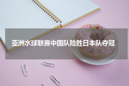  亚洲水球联赛中国队险胜日本队夺冠