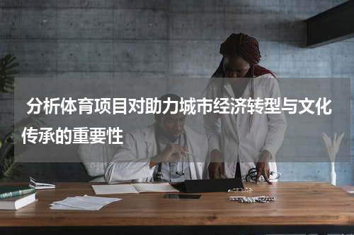  分析体育项目对助力城市经济转型与文化传承的重要性