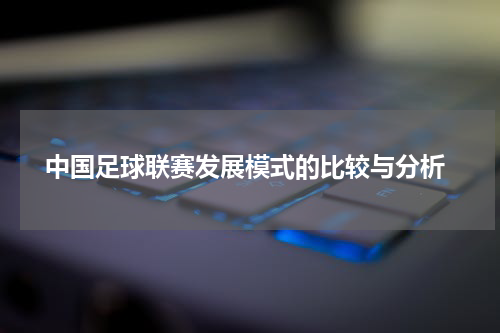  中国足球联赛发展模式的比较与分析