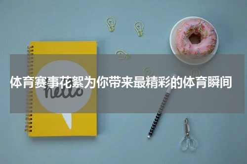  体育赛事花絮为你带来最精彩的体育瞬间