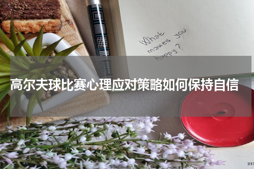  高尔夫球比赛心理应对策略如何保持自信