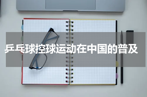  乒乓球控球运动在中国的普及