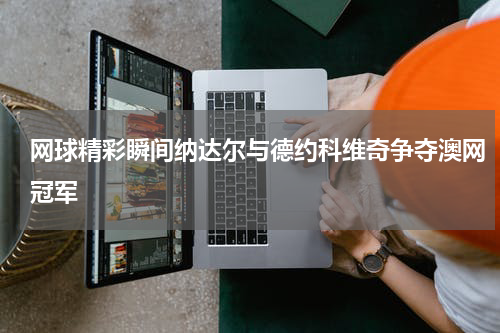 网球精彩瞬间纳达尔与德约科维奇争夺澳网冠军