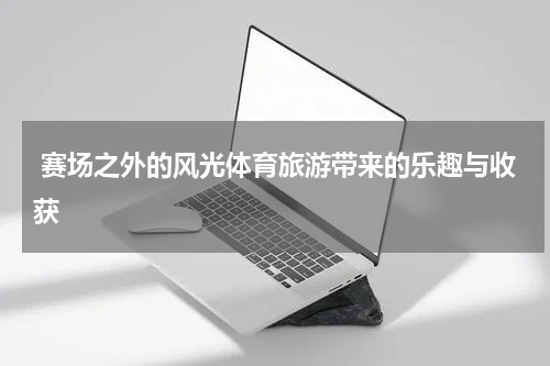 赛场之外的风光体育旅游带来的乐趣与收获