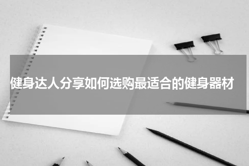  健身达人分享如何选购最适合的健身器材