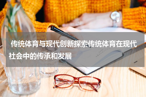  传统体育与现代创新探索传统体育在现代社会中的传承和发展