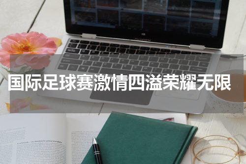 国际足球赛激情四溢荣耀无限