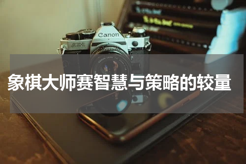  象棋大师赛智慧与策略的较量