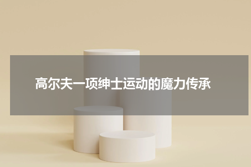  高尔夫一项绅士运动的魔力传承