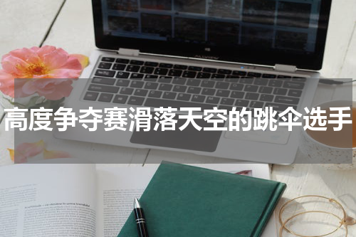 高度争夺赛滑落天空的跳伞选手