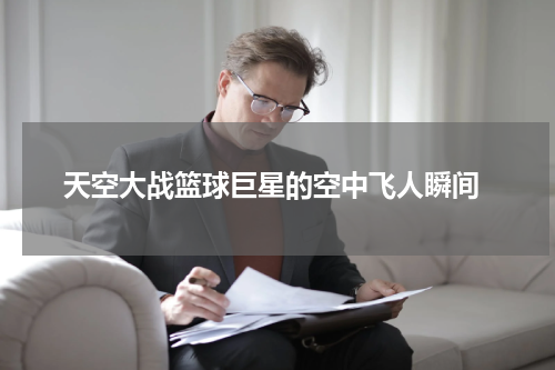  天空大战篮球巨星的空中飞人瞬间