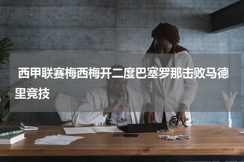  西甲联赛梅西梅开二度巴塞罗那击败马德里竞技