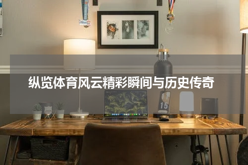  纵览体育风云精彩瞬间与历史传奇