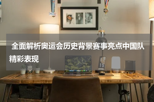  全面解析奥运会历史背景赛事亮点中国队精彩表现