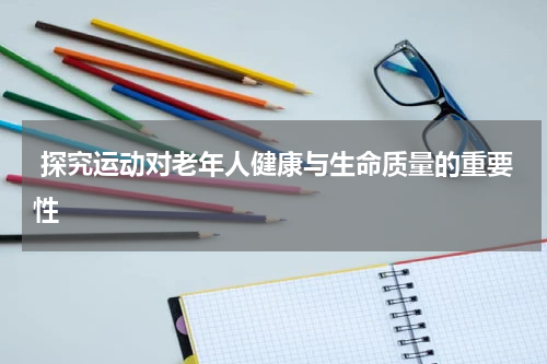  探究运动对老年人健康与生命质量的重要性