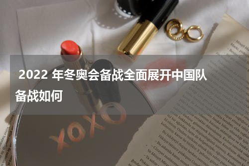  2022 年冬奥会备战全面展开中国队备战如何