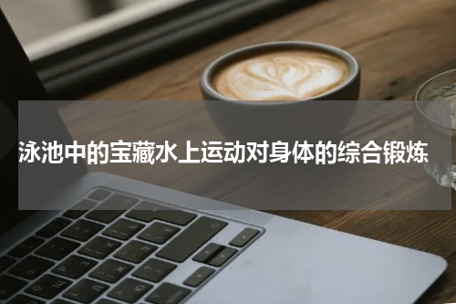  泳池中的宝藏水上运动对身体的综合锻炼