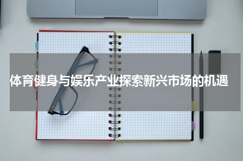  体育健身与娱乐产业探索新兴市场的机遇