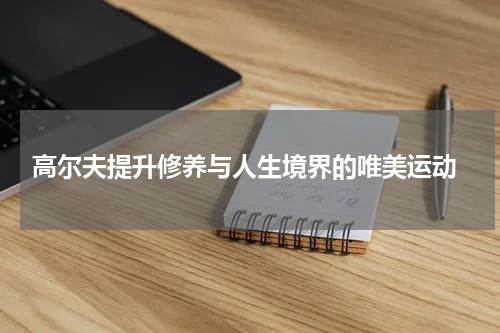  高尔夫提升修养与人生境界的唯美运动