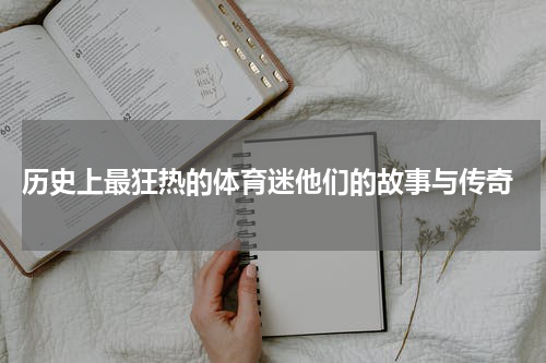  历史上最狂热的体育迷他们的故事与传奇