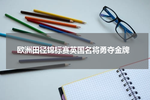  欧洲田径锦标赛英国名将勇夺金牌