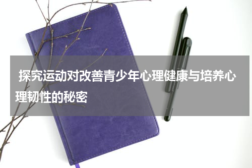  探究运动对改善青少年心理健康与培养心理韧性的秘密