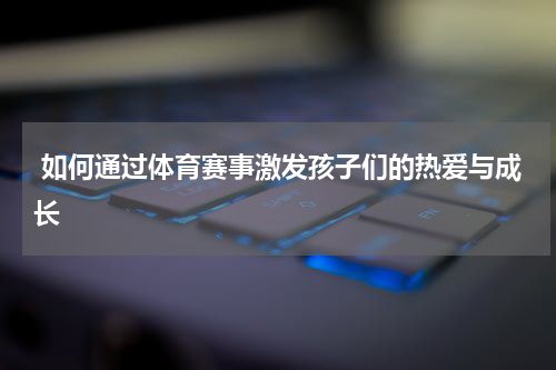  如何通过体育赛事激发孩子们的热爱与成长