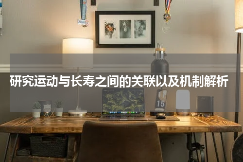  研究运动与长寿之间的关联以及机制解析