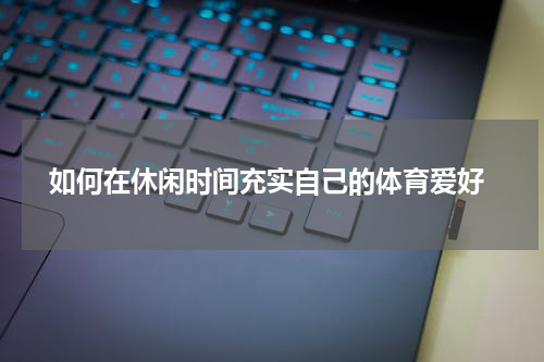 如何在休闲时间充实自己的体育爱好