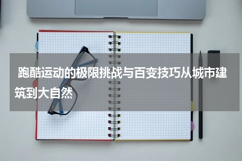  跑酷运动的极限挑战与百变技巧从城市建筑到大自然
