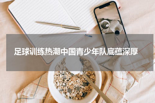  足球训练热潮中国青少年队底蕴深厚