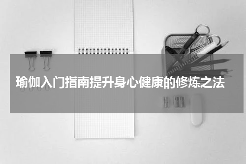  瑜伽入门指南提升身心健康的修炼之法