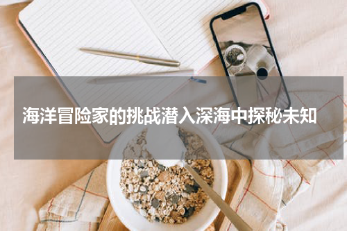  海洋冒险家的挑战潜入深海中探秘未知