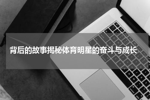  背后的故事揭秘体育明星的奋斗与成长