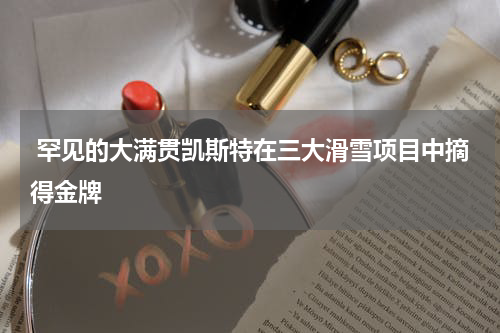  罕见的大满贯凯斯特在三大滑雪项目中摘得金牌