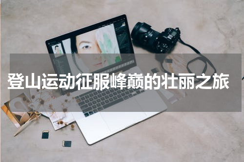  登山运动征服峰巅的壮丽之旅