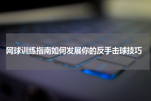  网球训练指南如何发展你的反手击球技巧