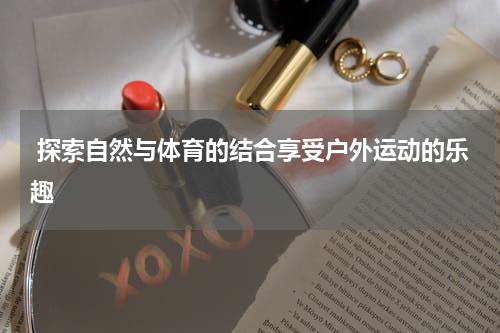  探索自然与体育的结合享受户外运动的乐趣