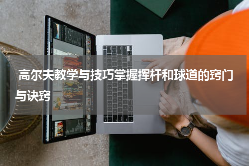 高尔夫教学与技巧掌握挥杆和球道的窍门与诀窍