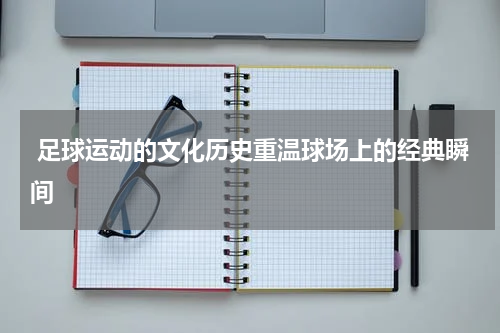  足球运动的文化历史重温球场上的经典瞬间