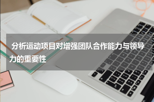  分析运动项目对增强团队合作能力与领导力的重要性