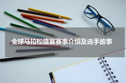  全球马拉松盛宴赛事介绍及选手故事